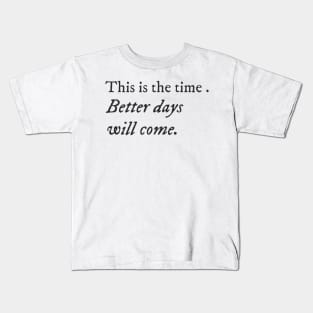 This is the time. Better days will come. Kids T-Shirt